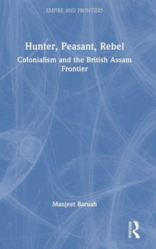 HUNTER, PEASANT, REBEL : Colonialism and the British Assam Frontier