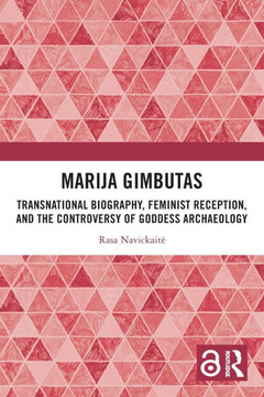 Marija Gimbutas : Transnational Biography, Feminist Reception, and the Controversy of Goddess Archaeology