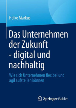 Das Unternehmen Der Zukunft - Digital Und Nachhaltig : Wie Sich Unternehmen Flexibel Und Agil Aufstellen Können