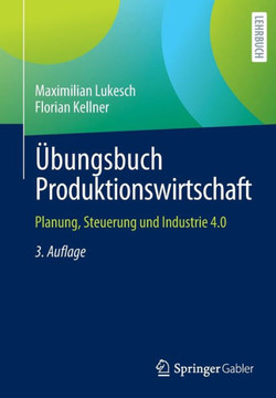 Übungsbuch Produktionswirtschaft : Planung, Steuerung und Industrie 4.0 Übungsbuch Produktionswirtschaft : Planung, Steuerung und Industrie 4.0
