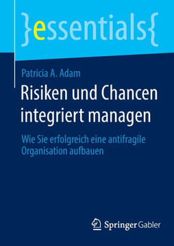 Risiken Und Chancen Integriert Managen : Wie Sie Erfolgreich Eine Antifragile Organisation Aufbauen