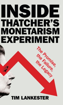 Inside Thatcher’s Monetarism Experiment : The Promise, the Failure, the Legacy