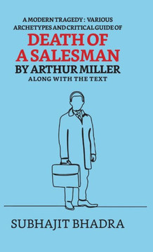 A Modern Tragedy : Various Archetypes And Critical Guide Of Death Of A Salesman By Arthur Miller Along With The Text