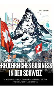 Erfolgreiches Business in der Schweiz : Vom ersten Schritt zur Firmengründung bis zum nachhaltigen Markterfolg