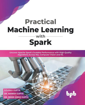 Practical Machine Learning with Spark : Uncover Apache Spark's Scalable Performance with High-Quality Algorithms Across NLP, Computer Vision and ML (English Edition)