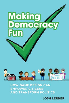 Making Democracy Fun : How Game Design Can Empower Citizens and Transform Politics Making Democracy Fun : How Game Design Can Empower Citizens and Transform Politics