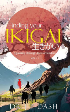 Finding Your Ikigai : A Journey Through the Lives of Leaders Vol-1