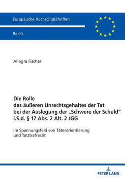 Die Rolle Des Aeußeren Unrechtsgehaltes Der Tat Bei Der Auslegung Der "Schwere Der Schuld" I.S.D. § 17 Abs. 2 Alt. 2 Jgg : Im Spannungsfeld Von Taeterorientierung Und Tatstrafrecht