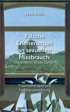 Falsche Erinnerungen an sexuellen Missbrauch: Die unterschätzte Gefahr : Traumatherapie und Familienzerstörung