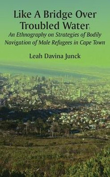 Like A Bridge Over Troubled Water : An Ethnography on Strategies of Bodily Navigation of Male Refugees in Cape Town Like A Bridge Over Troubled Water : An Ethnography on Strategies of Bodily Navigation of Male Refugees in Cape Town