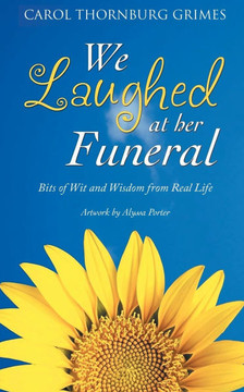 We Laughed at Her Funeral : Bits of Wit and Wisdom from Real Life We Laughed at Her Funeral : Bits of Wit and Wisdom from Real Life