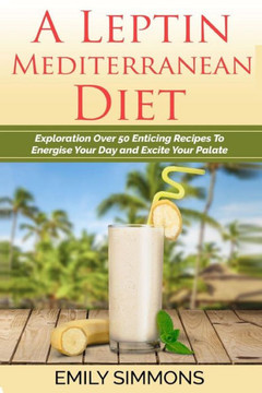 A Leptin Mediterranean Diet : Exploration Over 50 Enticing Recipes To Energise Your Day and Excite Your Palate