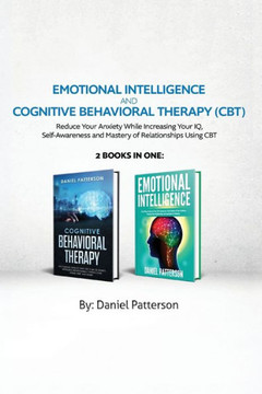 Emotional Intelligence and Cognitive Behavioral Therapy : Reduce Your Anxiety While Increasing Your IQ, Self-Awareness and Mastery of Relationships Using CBT