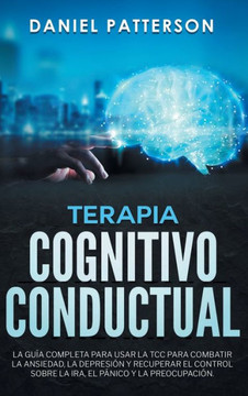 Terapia Cognitivo-Conductual : La Guía Completa Para Usar la TCC Para Combatir la Ansiedad, la Depresión Y Recuperar El Control Sobre la Ira, El Pánico Y la Preocupación.