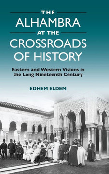 The Alhambra at the Crossroads of History : Eastern and Western Visions in the Long Nineteenth Century