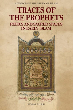 Traces of the Prophets : Relics and Sacred Spaces in Early Islam