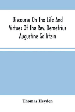 Discourse On The Life And Virtues Of The Rev. Demetrius Augustine Gallitzin, Late Pastor Of St. Michael'S Church, Loretto