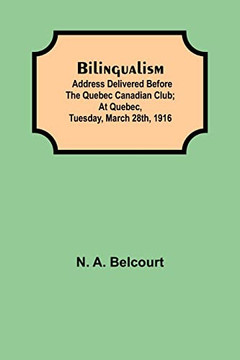 Bilingualism; Address Delivered Before The Quebec Canadian Club; At Quebec, Tuesday, March 28Th, 1916