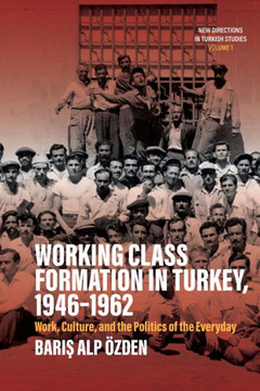 Working Class Formation in Turkey, 1946-1962 : Work, Culture, and the Politics of the Everyday Working Class Formation in Turkey, 1946-1962 : Work, Culture, and the Politics of the Everyday