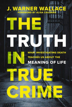 The Truth in True Crime : What Investigating Death Teaches Us about the Meaning of Life