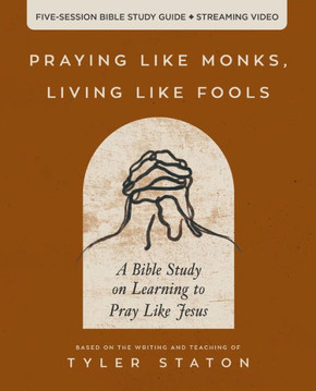 Praying Like Monks, Living Like Fools : An Invitation to the Wonder and Mystery of Prayer