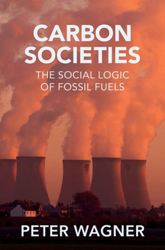 Carbon Societies : The Social Logic of Fossil Fuels Carbon Societies : The Social Logic of Fossil Fuels