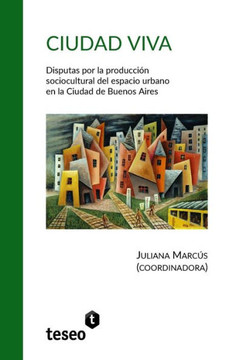 Ciudad Viva: Disputas Por La Produccion Sociocultural del Espacio Urbano En La Ciudad de Buenos Aires