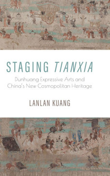 Staging Tianxia : Dunhuang Expressive Arts and China's New Cosmopolitan Heritage