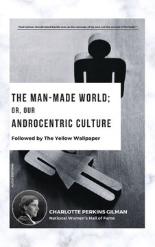 The Man-Made World; Or, Our Androcentric Culture : Followed by The Yellow Wallpaper