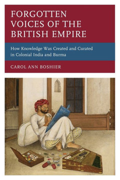 Forgotten Voices of the British Empire : How Knowledge Was Created and Curated in Colonial India and Burma