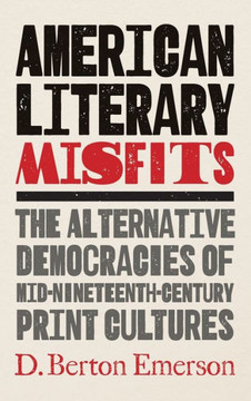 American Literary Misfits : The Alternative Democracies of Mid-Nineteenth-Century Print Cultures