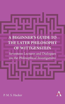 A Beginner's Guide to the Later Philosophy of Wittgenstein : Seventeen Lectures and Dialogues on the Philosophical Investigations