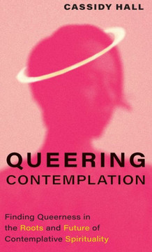 Queering Contemplation : Finding Queerness in the Roots and Future of Contemplative Spirituality