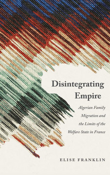 Disintegrating Empire : Algerian Family Migration and the Limits of the Welfare State in France
