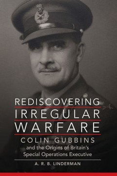 Rediscovering Irregular Warfare : Colin Gubbins and the Origins of Britain's Special Operations Executive