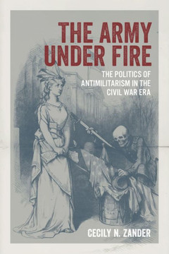 The Army under Fire : The Politics of Antimilitarism in the Civil War Era