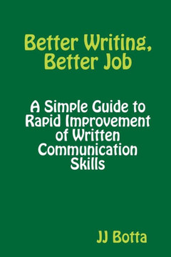 Better Writing, Better Job: A Simple Guide To Rapid Improvement Of Written Communication Skills