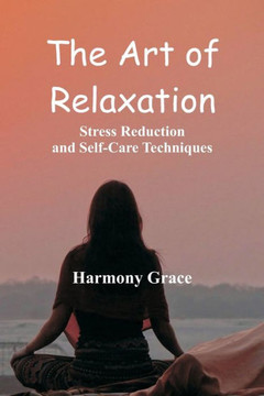 The Art of Relaxation : Stress Reduction and Self-Care Techniques The Art of Relaxation : Stress Reduction and Self-Care Techniques