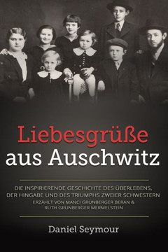 Liebesgrüße aus Auschwitz : Die inspirierende Geschichte des Überlebens, der Hingabe und des Triumphs zweier Schwestern. Erzählt von Manci Grunberger Beran & Ruth Grunberger Mermelstein Liebesgrüße aus Auschwitz : Die inspirierende Geschichte des Überlebens, der Hingabe und des Triumphs zweier Schwestern. Erzählt von Manci Grunberger Beran & Ruth Grunberger Mermelstein