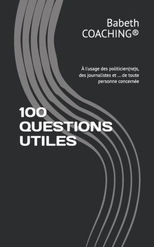 100 Questions Utiles : À l'usage des politicien(ne)s, des journalistes et ... de toute personne concernée 100 Questions Utiles : À l'usage des politicien(ne)s, des journalistes et ... de toute personne concernée