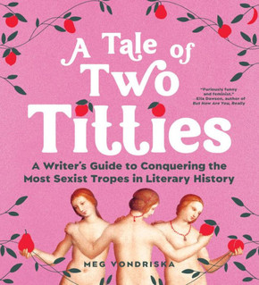 A Tale of Two Titties : A Writer's Guide to Conquering the Most Sexist Tropes in Literary History A Tale of Two Titties : A Writer's Guide to Conquering the Most Sexist Tropes in Literary History