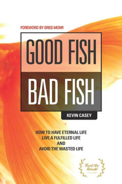 Good Fish Bad Fish: How To Have Eternal Life, Live A Fulfilled Life And Avoid The Wasted Life