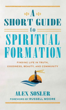A Short Guide to Spiritual Formation : Finding Life in Truth, Goodness, Beauty, and Community
