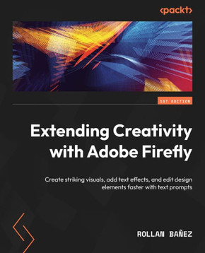 Extending Creativity with Adobe Firefly : Create Striking Visuals, Add Text Effects, and Edit Design Elements Faster with Text Prompts