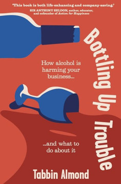 Bottling Up Trouble : How Alcohol Is Holding Your Business Back (and What to Do about It)
