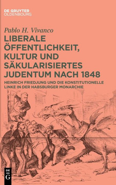 Liberale Öffentlichkeit, Kultur Und Säkularisiertes Judentum Nach 1848 : Heinrich Friedjung Und Die Konstitutionelle Linke in Der Habsburger Monarchie Liberale Öffentlichkeit, Kultur Und Säkularisiertes Judentum Nach 1848 : Heinrich Friedjung Und Die Konstitutionelle Linke in Der Habsburger Monarchie