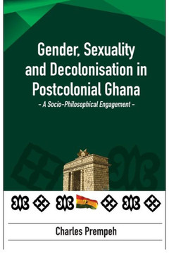 Gender, Sexuality and Decolonisation in Postcolonial Ghana : A Socio-Philosophical Engagement: A Socio-Philosophical Engagement