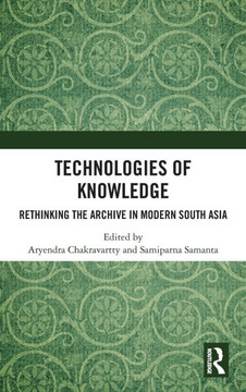 Technologies of Knowledge : Rethinking the Archive in Modern South Asia