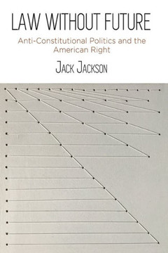 Law Without Future : Anti-Constitutional Politics and the American Right