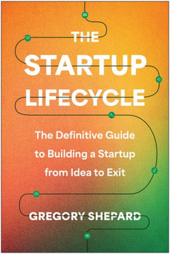 The Startup Lifecycle : The Definitive Guide to Building a Startup from Idea to Exit